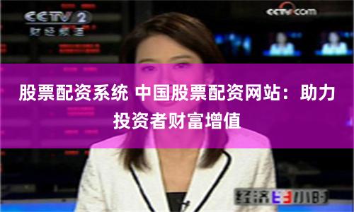 股票配资系统 中国股票配资网站：助力投资者财富增值