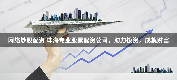 网络炒股配资 珠海专业股票配资公司，助力投资，成就财富