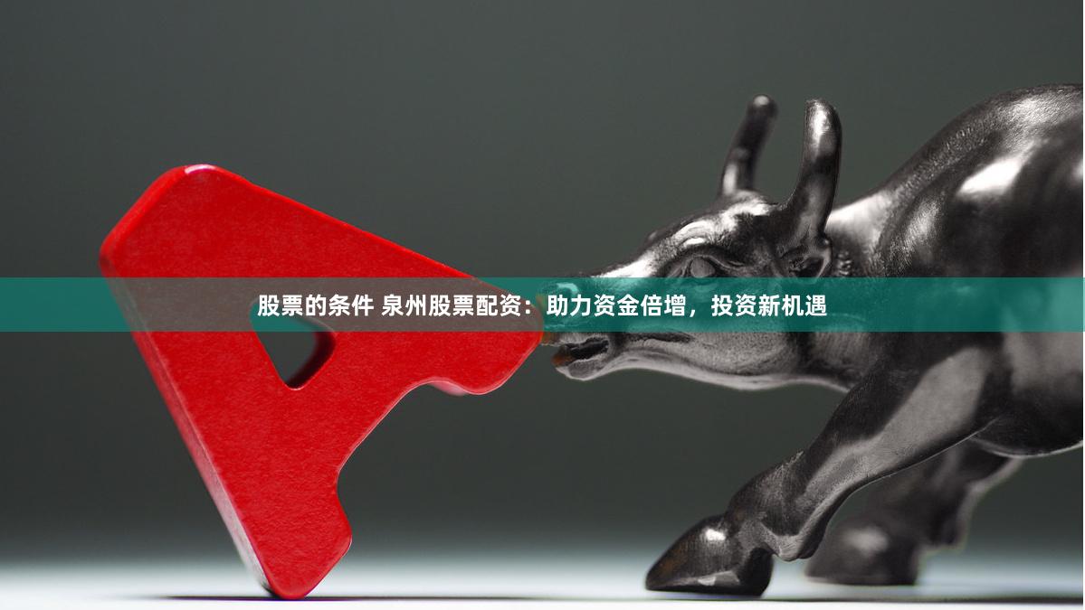 股票的条件 泉州股票配资：助力资金倍增，投资新机遇