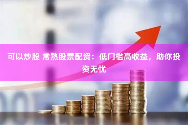 可以炒股 常熟股票配资：低门槛高收益，助你投资无忧