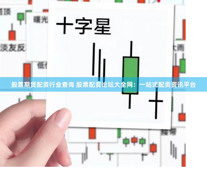 股票期货配资行业查询 股票配资论坛大全网：一站式配资资讯平台