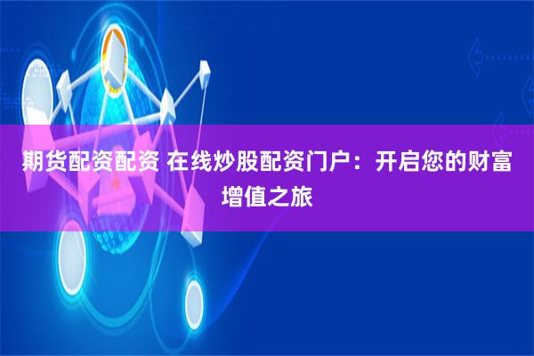 期货配资配资 在线炒股配资门户：开启您的财富增值之旅