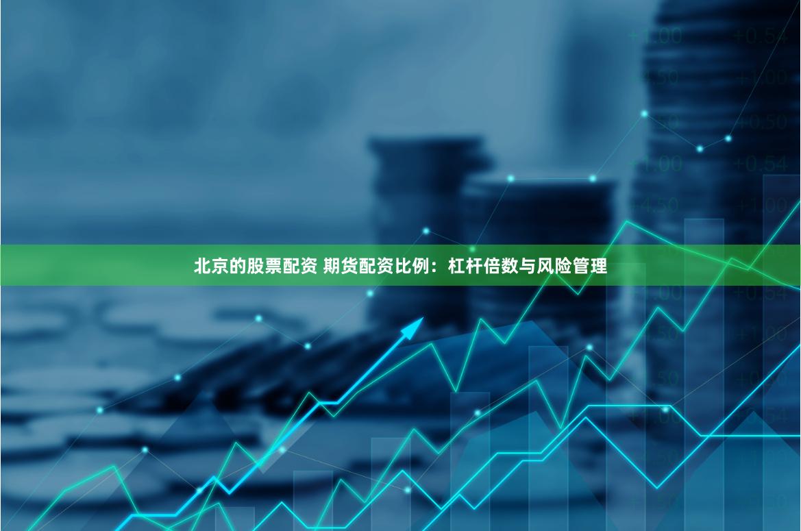 北京的股票配资 期货配资比例：杠杆倍数与风险管理