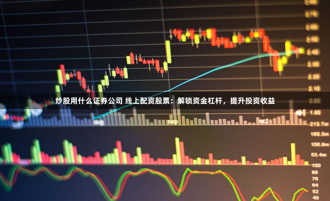 炒股用什么证券公司 线上配资股票：解锁资金杠杆，提升投资收益