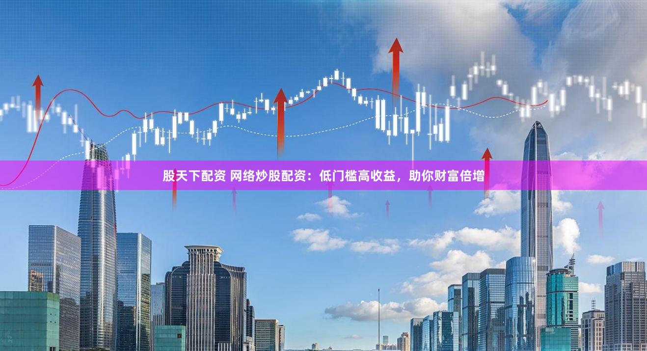 股天下配资 网络炒股配资：低门槛高收益，助你财富倍增