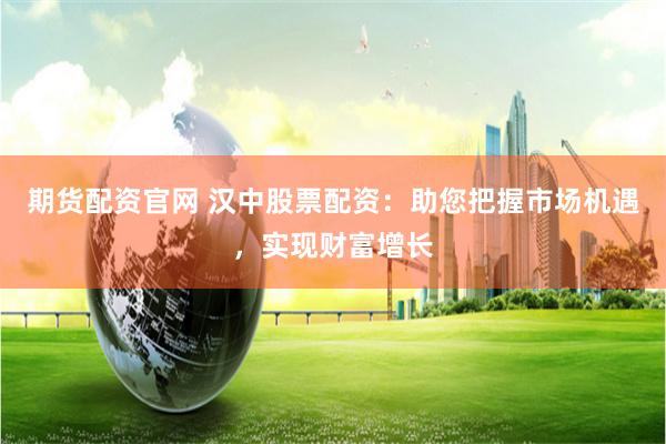 期货配资官网 汉中股票配资：助您把握市场机遇，实现财富增长