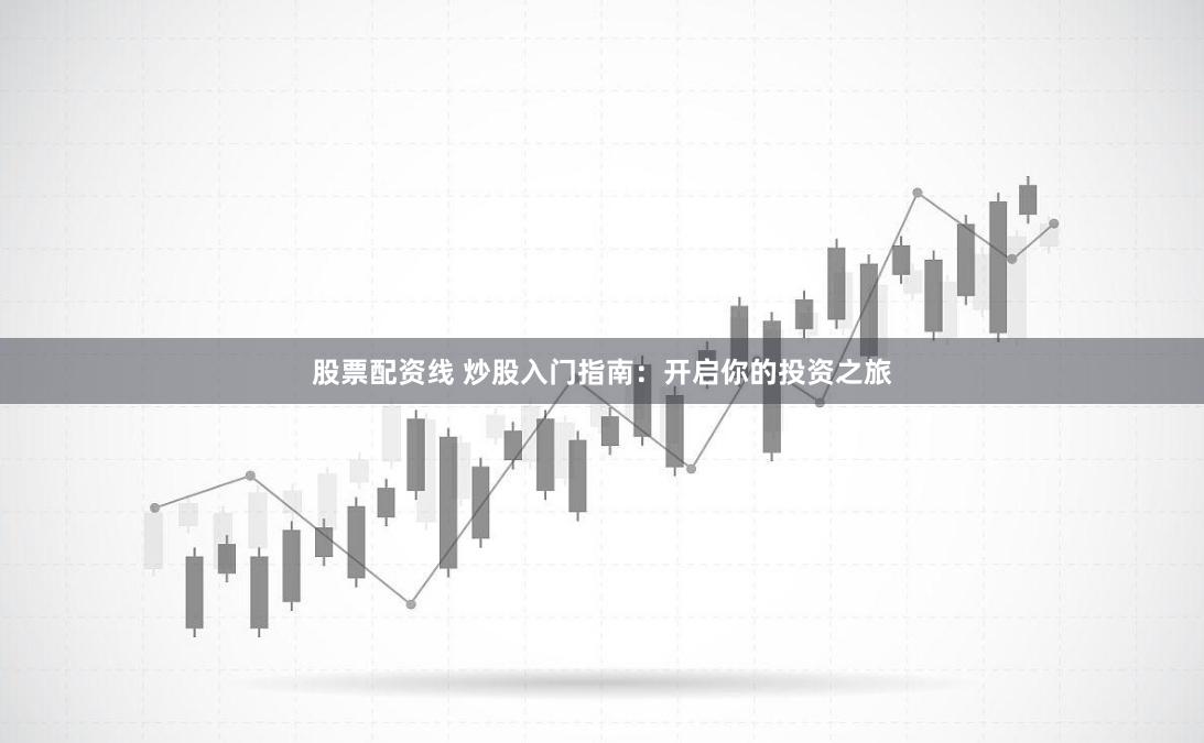 股票配资线 炒股入门指南：开启你的投资之旅