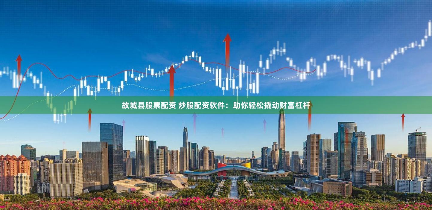 故城县股票配资 炒股配资软件：助你轻松撬动财富杠杆