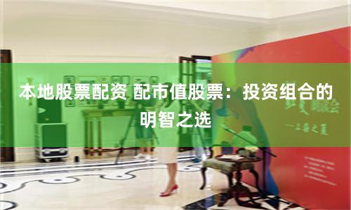 本地股票配资 配市值股票：投资组合的明智之选