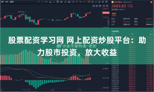 股票配资学习网 网上配资炒股平台：助力股市投资，放大收益