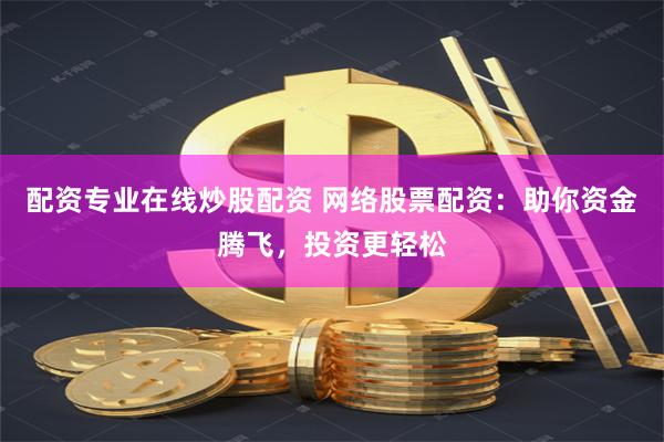 配资专业在线炒股配资 网络股票配资：助你资金腾飞，投资更轻松