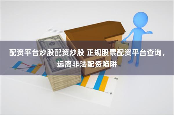 配资平台炒股配资炒股 正规股票配资平台查询，远离非法配资陷阱