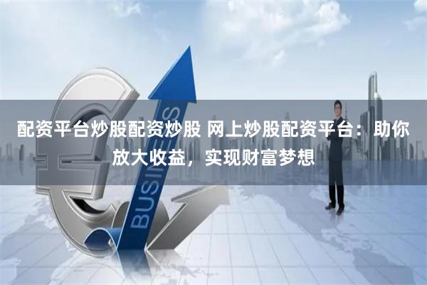 配资平台炒股配资炒股 网上炒股配资平台：助你放大收益，实现财富梦想
