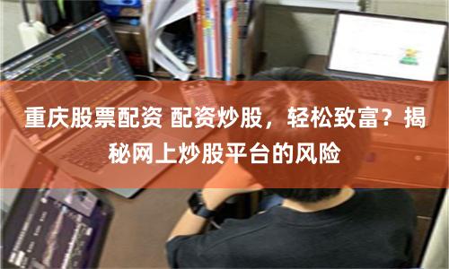 重庆股票配资 配资炒股，轻松致富？揭秘网上炒股平台的风险