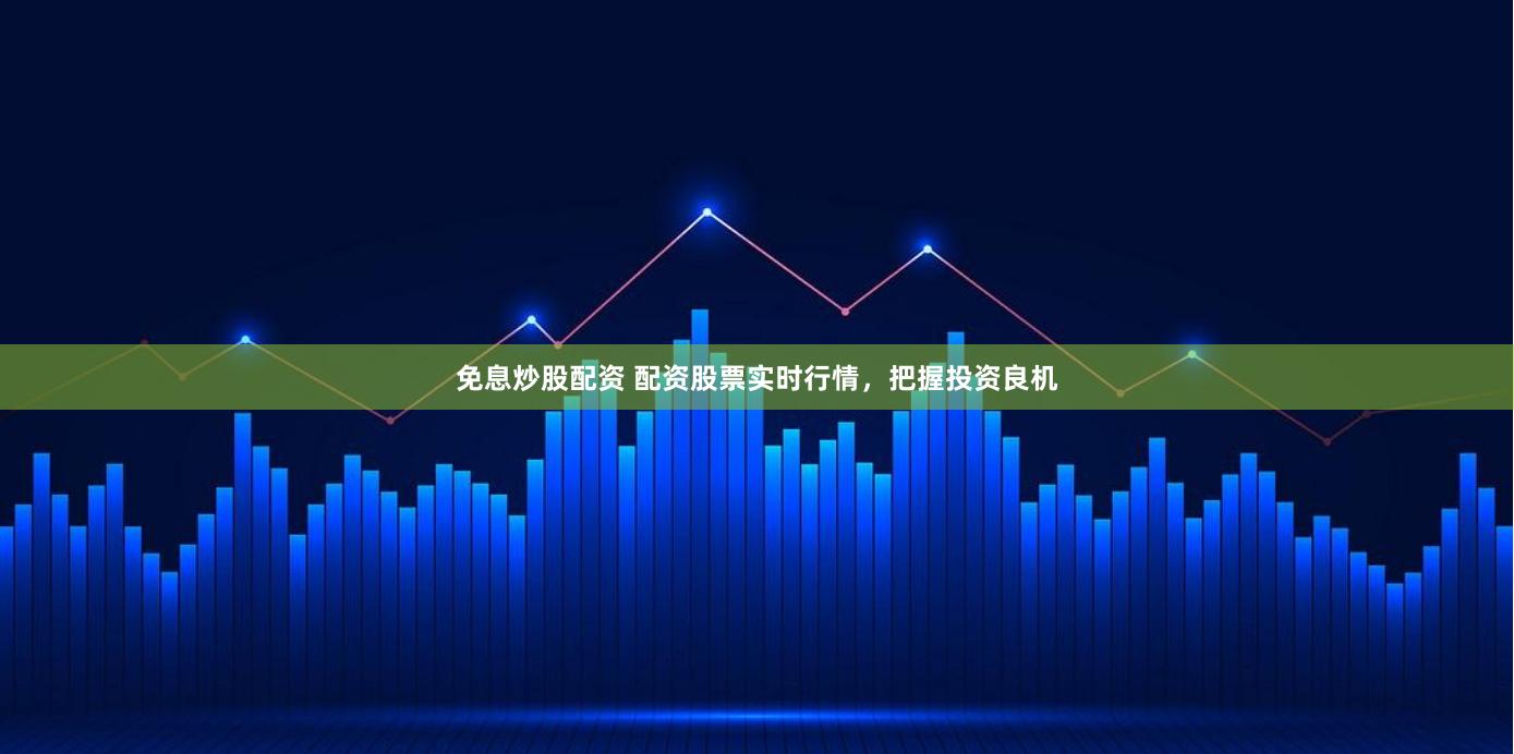 免息炒股配资 配资股票实时行情，把握投资良机