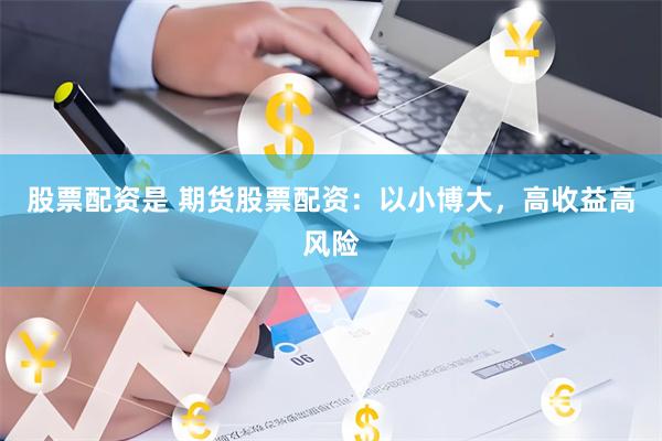 股票配资是 期货股票配资：以小博大，高收益高风险