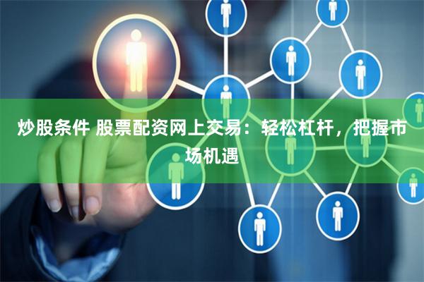 炒股条件 股票配资网上交易：轻松杠杆，把握市场机遇