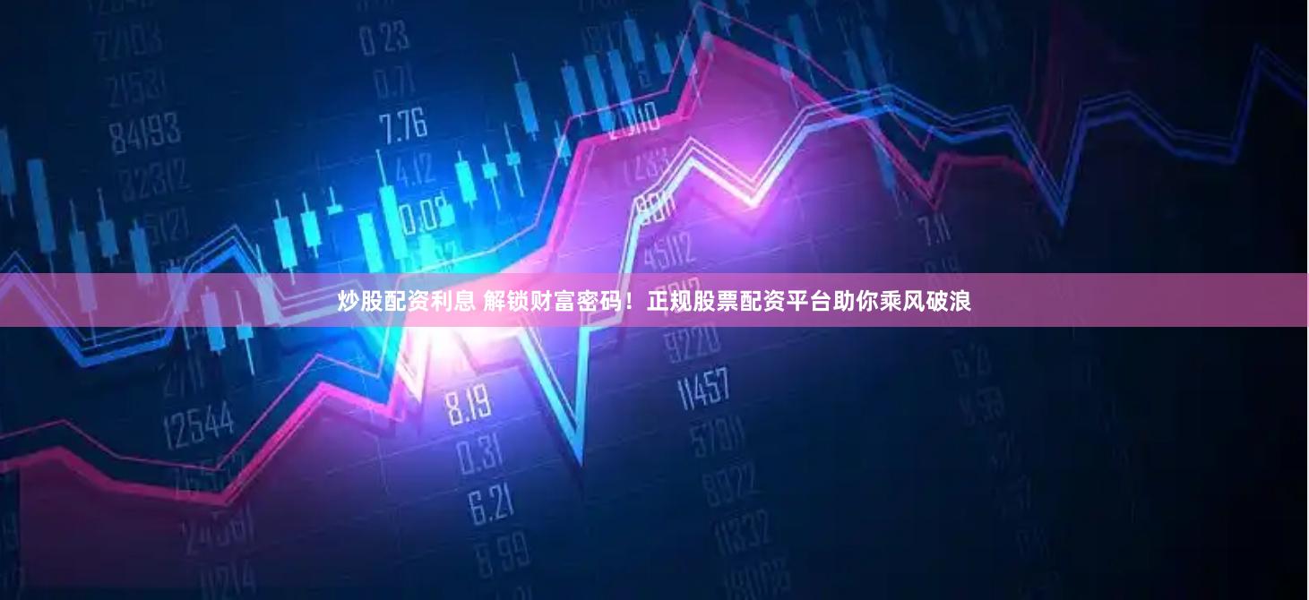 炒股配资利息 解锁财富密码！正规股票配资平台助你乘风破浪