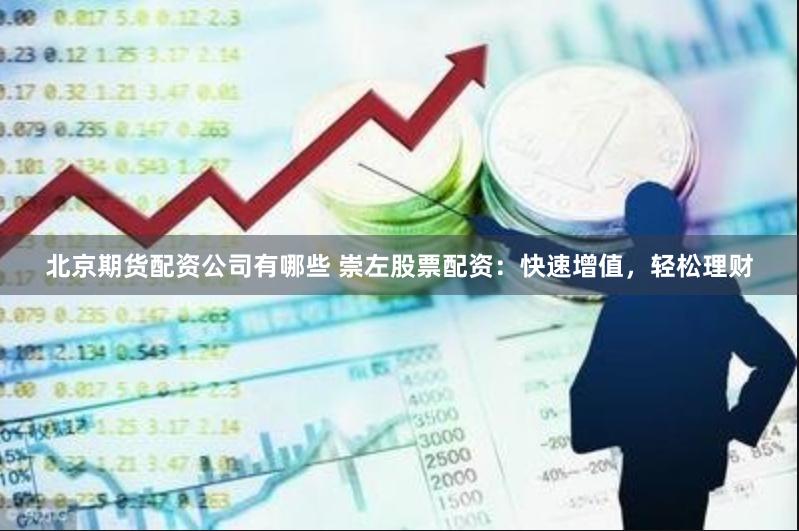 北京期货配资公司有哪些 崇左股票配资：快速增值，轻松理财