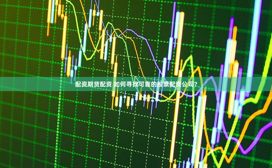 配资期货配资 如何寻找可靠的股票配资公司？