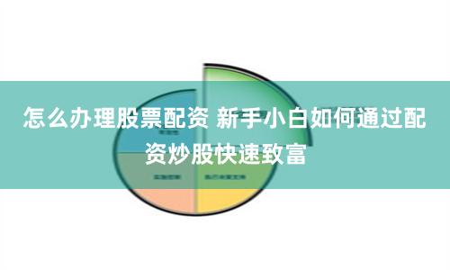 怎么办理股票配资 新手小白如何通过配资炒股快速致富