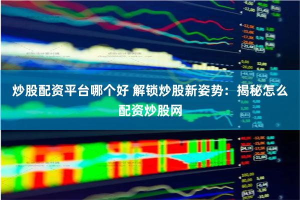 炒股配资平台哪个好 解锁炒股新姿势：揭秘怎么配资炒股网