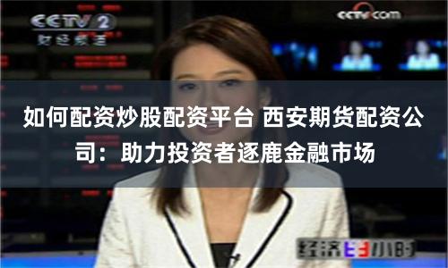 如何配资炒股配资平台 西安期货配资公司：助力投资者逐鹿金融市场