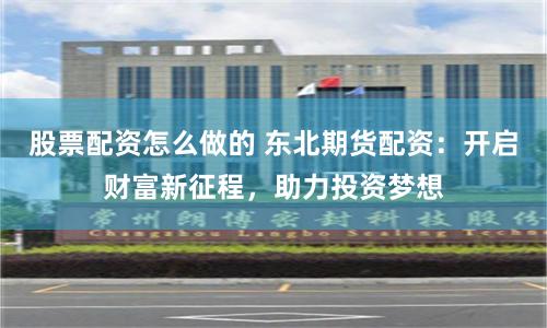 股票配资怎么做的 东北期货配资：开启财富新征程，助力投资梦想