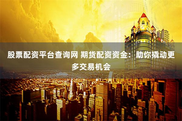 股票配资平台查询网 期货配资资金：助你撬动更多交易机会
