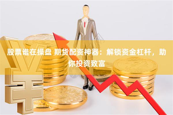 股票谁在操盘 期货配资神器：解锁资金杠杆，助你投资致富