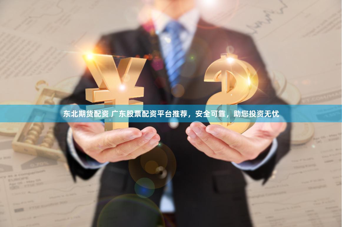 东北期货配资 广东股票配资平台推荐，安全可靠，助您投资无忧