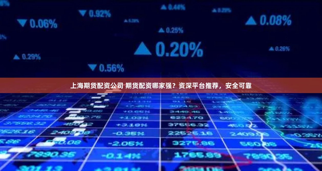上海期货配资公司 期货配资哪家强？资深平台推荐，安全可靠