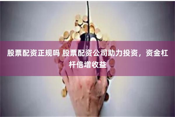 股票配资正规吗 股票配资公司助力投资，资金杠杆倍增收益