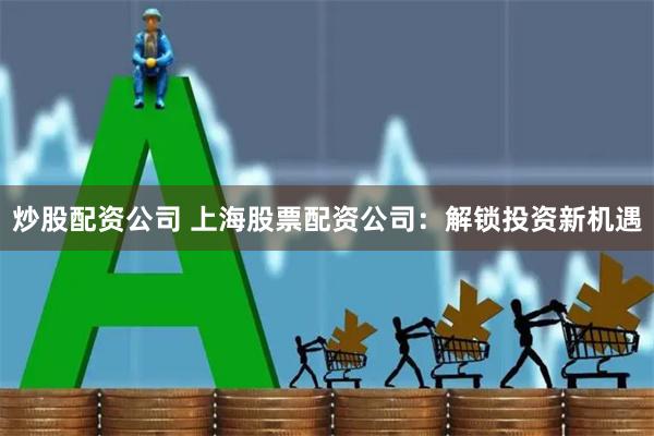 炒股配资公司 上海股票配资公司：解锁投资新机遇
