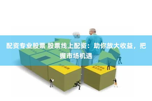 配资专业股票 股票线上配资：助你放大收益，把握市场机遇