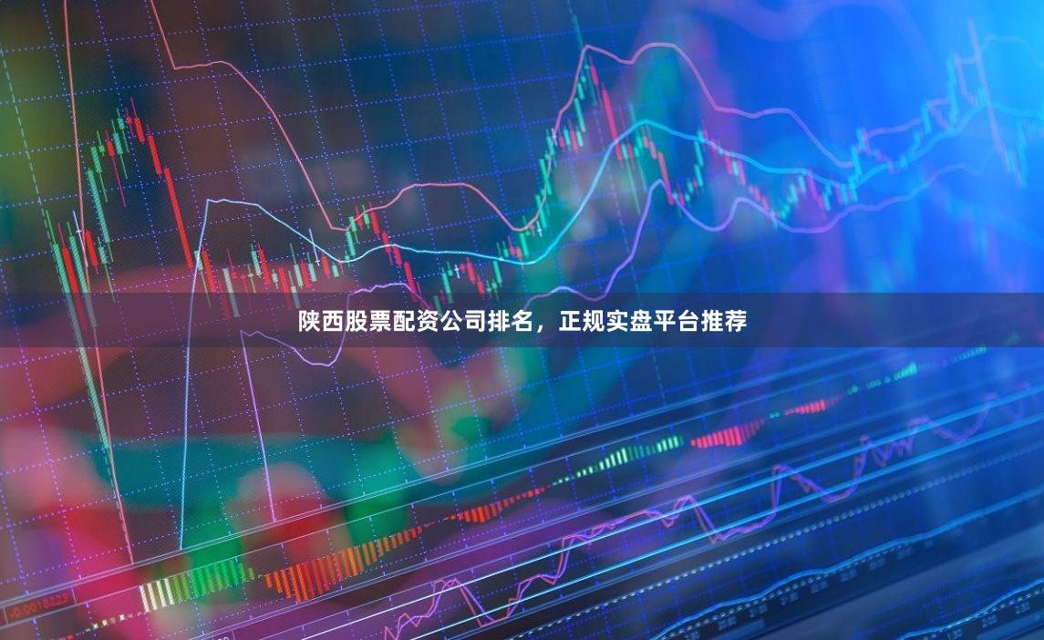 陕西股票配资公司排名，正规实盘平台推荐