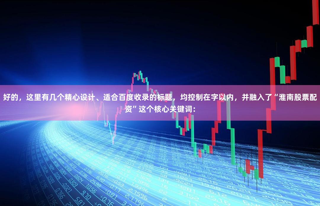 好的，这里有几个精心设计、适合百度收录的标题，均控制在字以内，并融入了“淮南股票配资”这个核心关键词：