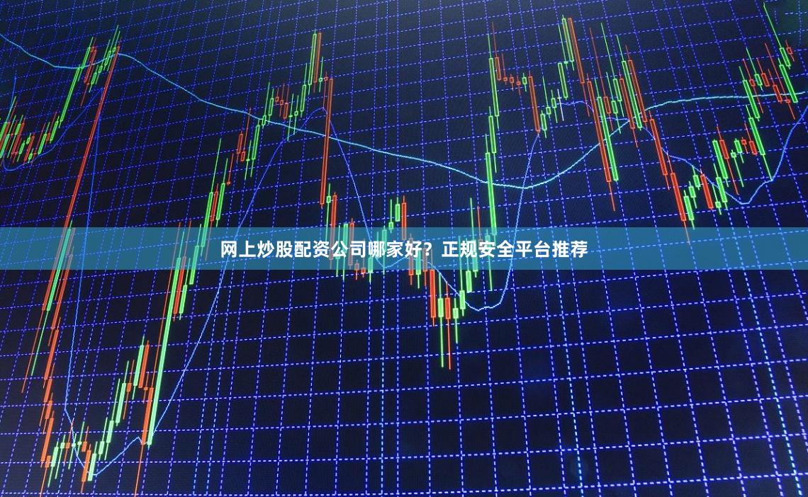 网上炒股配资公司哪家好？正规安全平台推荐