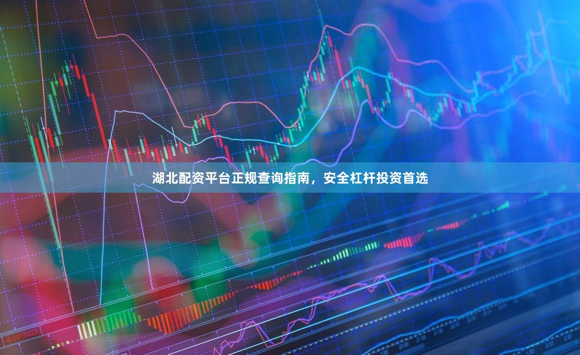 湖北配资平台正规查询指南，安全杠杆投资首选