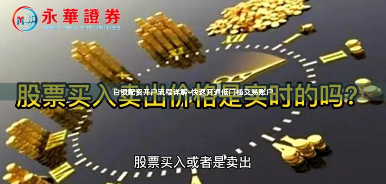 白银配资开户流程详解-快速开通低门槛交易账户