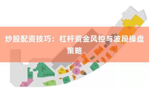 炒股配资技巧：杠杆资金风控与波段操盘策略