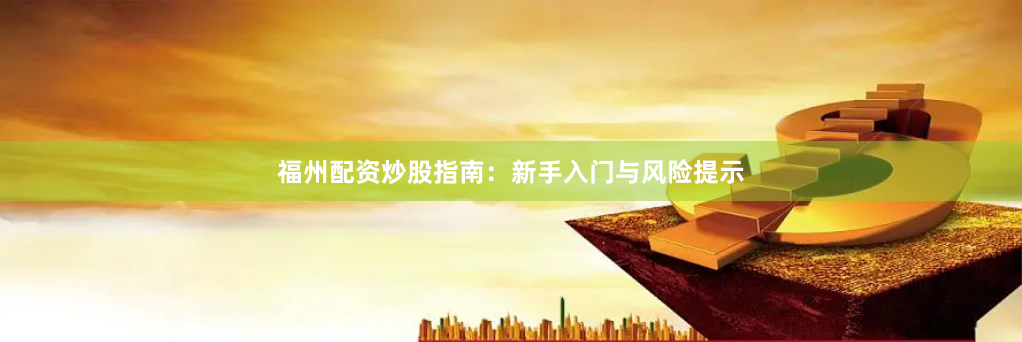福州配资炒股指南：新手入门与风险提示