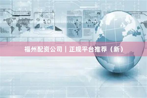 福州配资公司｜正规平台推荐（新）