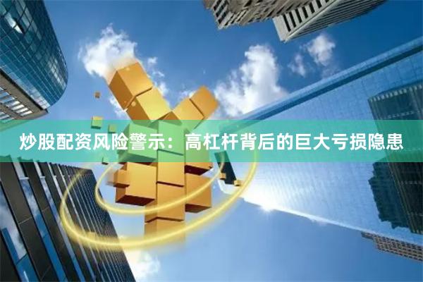 炒股配资风险警示：高杠杆背后的巨大亏损隐患