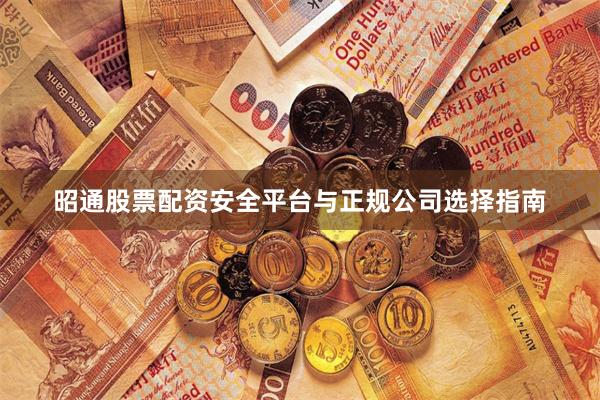 昭通股票配资安全平台与正规公司选择指南