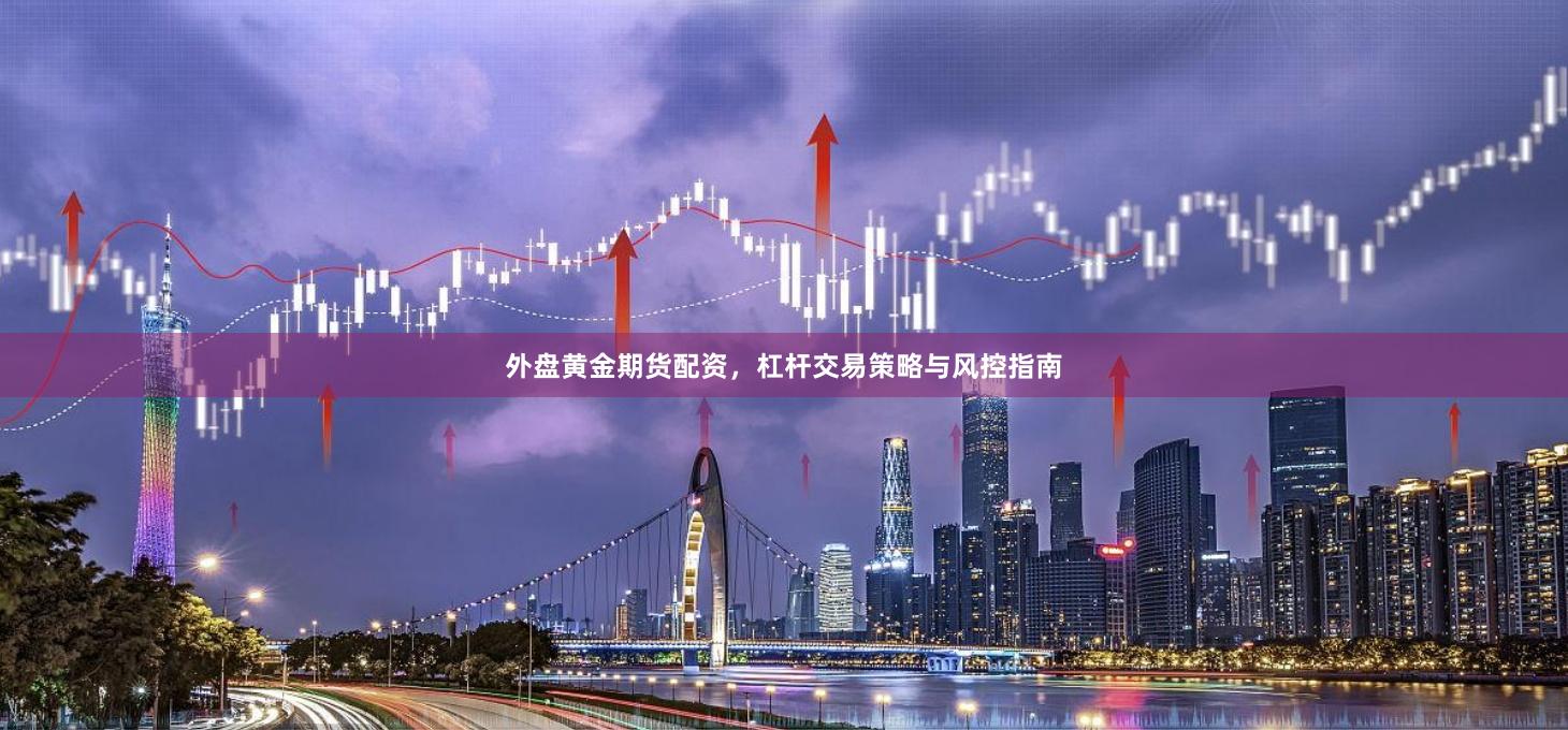 外盘黄金期货配资，杠杆交易策略与风控指南