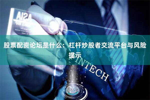 股票配资论坛是什么：杠杆炒股者交流平台与风险提示