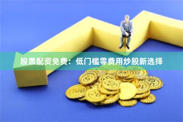 股票配资免费：低门槛零费用炒股新选择