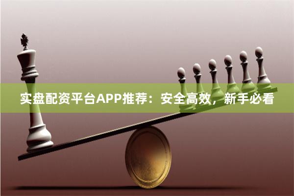 实盘配资平台APP推荐：安全高效，新手必看